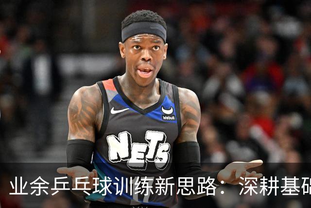业余乒乓球训练新思路：深耕基础与实战结合