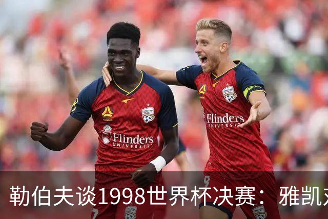 勒伯夫谈1998世界杯决赛：雅凯对我完全有信心 我要应对大罗挑战