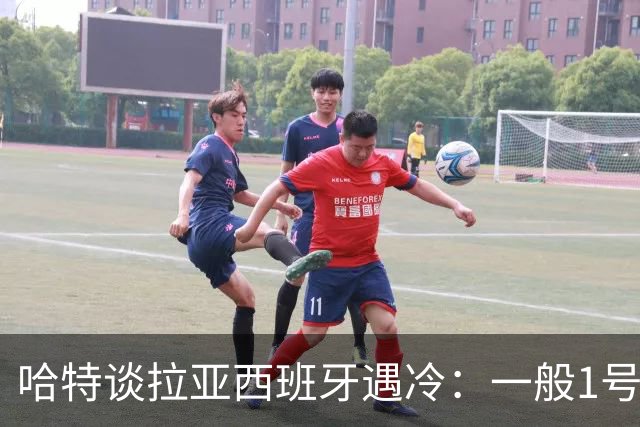 哈特谈拉亚西班牙遇冷：一般1号门将自己不犯错，教练很难换人的