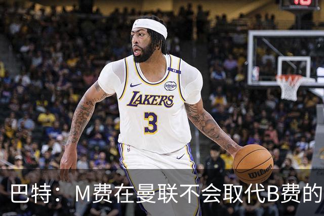 巴特：M费在曼联不会取代B费的位置 若去热刺他能成为核心