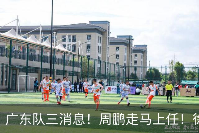 广东队三消息！周鹏走马上任！徐昕即将回归！徐杰留队奎因跑路