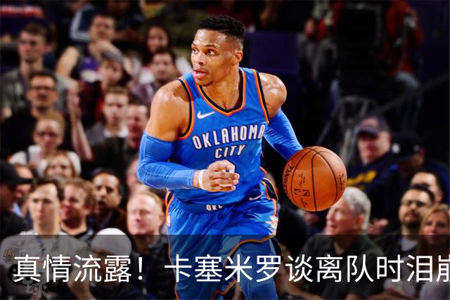 真情流露！卡塞米罗谈离队时泪崩：这是难以置信的4年，我爱曼联