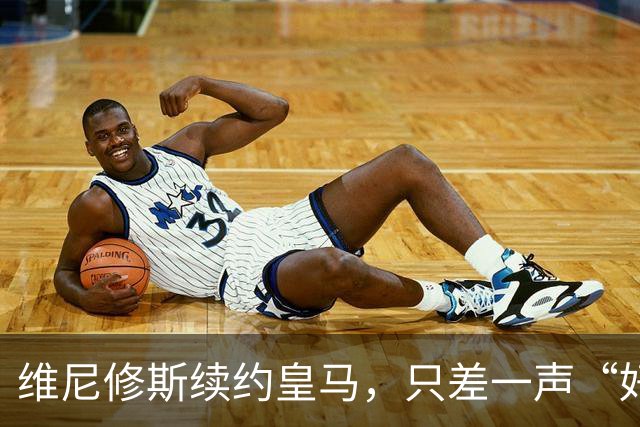 维尼修斯续约皇马，只差一声“好”？