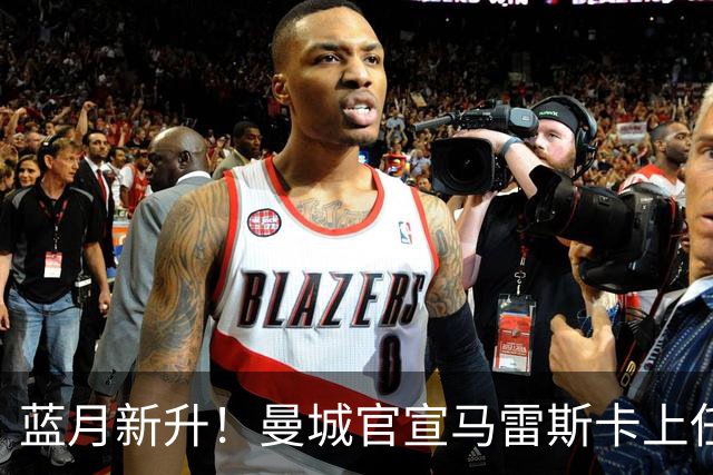 蓝月新升！曼城官宣马雷斯卡上任 第三次加盟签约三年