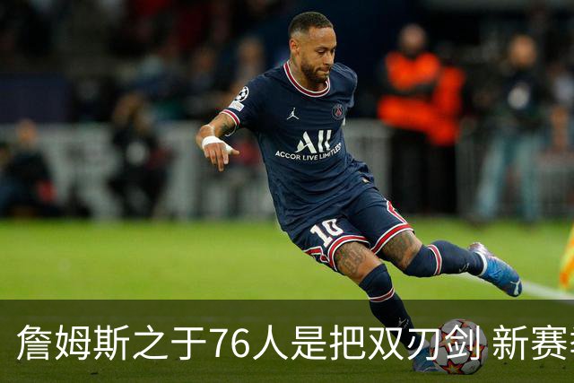 詹姆斯之于76人是把双刃剑 新赛季需直面六大隐患？