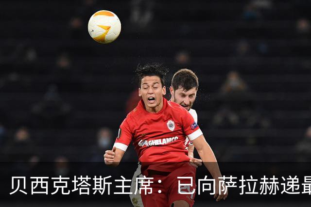 贝西克塔斯主席：已向萨拉赫递最终报价，决定权在对方手中