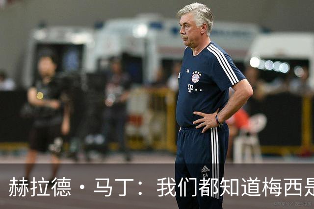 赫拉德·马丁：我们都知道梅西是谁，但他从未停止让我们惊叹