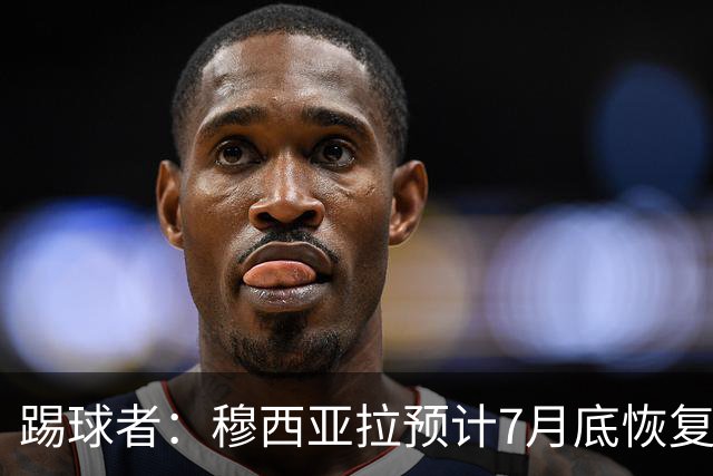 踢球者：穆西亚拉预计7月底恢复训练，目标是赶上德超杯决赛