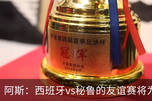 阿斯：西班牙vs秘鲁的友谊赛将为西班牙足协带来500万欧收入