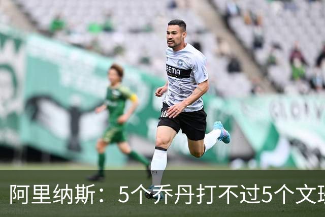 阿里纳斯：5个乔丹打不过5个文班 但5个老詹或5个KD才是版本答案