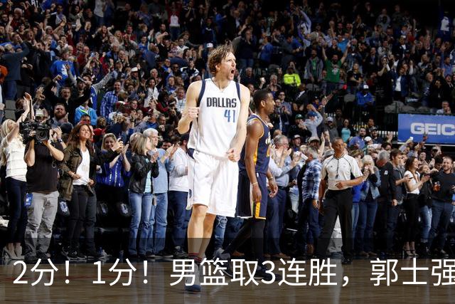 2分！1分！男篮取3连胜，郭士强却高兴不起来，“移动长城”成过去式