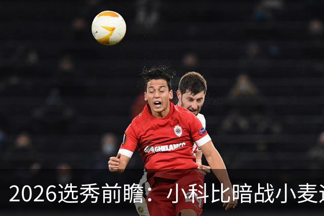 2026选秀前瞻：小科比暗战小麦迪 状元三选一？