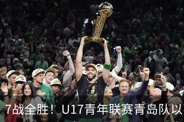 7战全胜！U17青年联赛青岛队以不败战绩卫冕