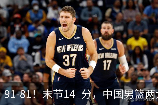 91-81！末节14 分，中国男篮两大新星撑起进攻，高诗岩暴露后场短板